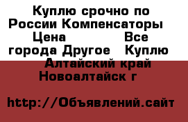 Куплю срочно по России Компенсаторы › Цена ­ 90 000 - Все города Другое » Куплю   . Алтайский край,Новоалтайск г.